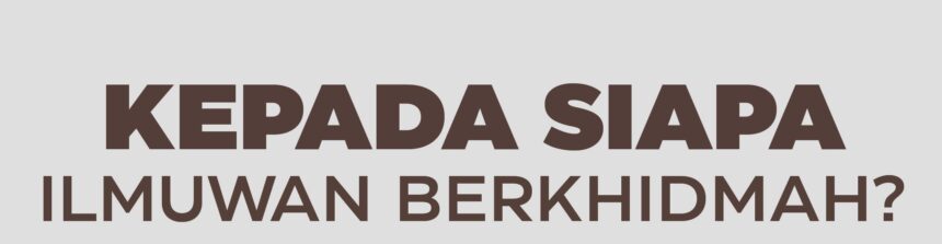 KEPADA SIAPA ILMUWAN BERKHIDMAH?