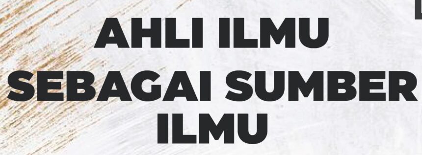 AHLI ILMU SEBAGAI SUMBER ILMU